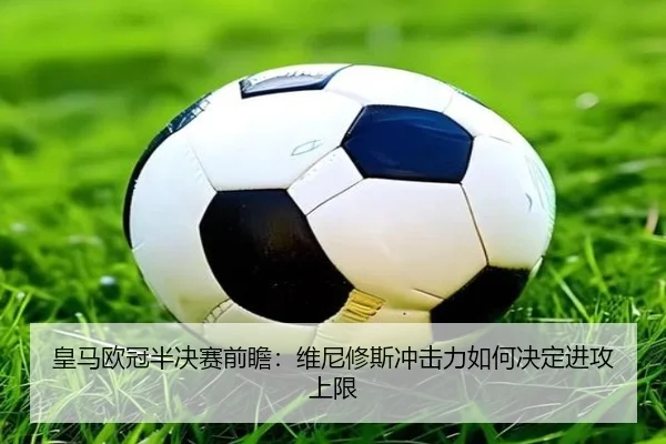 皇马欧冠半决赛前瞻：维尼修斯冲击力如何决定进攻上限 - yaxin