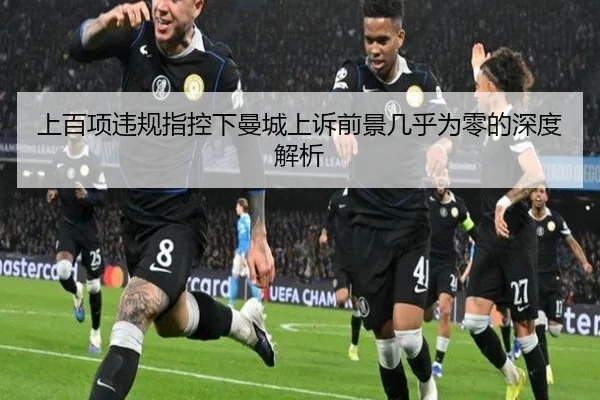 上百项违规指控下曼城上诉前景几乎为零的深度解析
